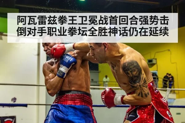 阿瓦雷兹拳王卫冕战首回合强势击倒对手职业拳坛全胜神话仍在延续